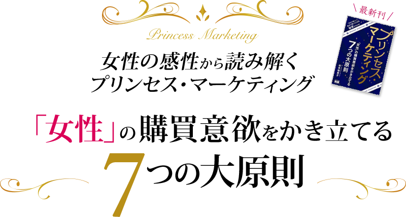 女性の感性から読み解く
プリンセス・マーケティング
～「女性」の購買意欲をかき立てる7つの大原則～