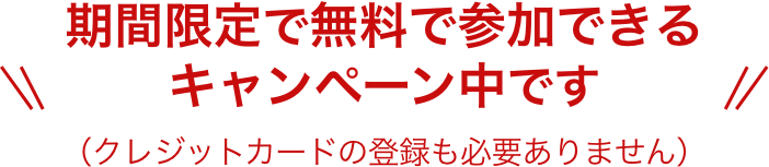 期間限定で無料で参加できる
            キャンペーン中です（クレジットカードの登録も必要ありません）